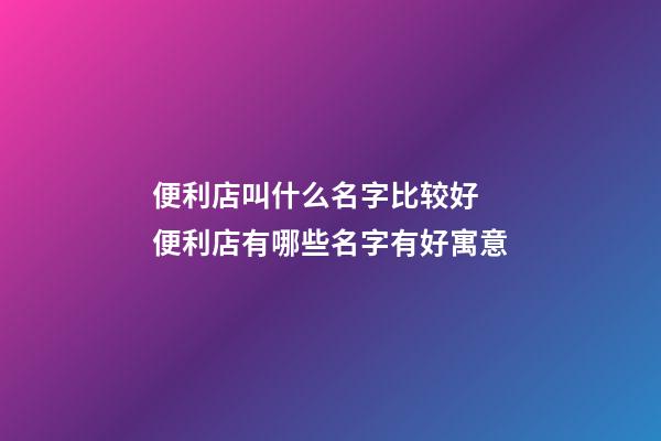 便利店叫什么名字比较好 便利店有哪些名字有好寓意-第1张-店铺起名-玄机派